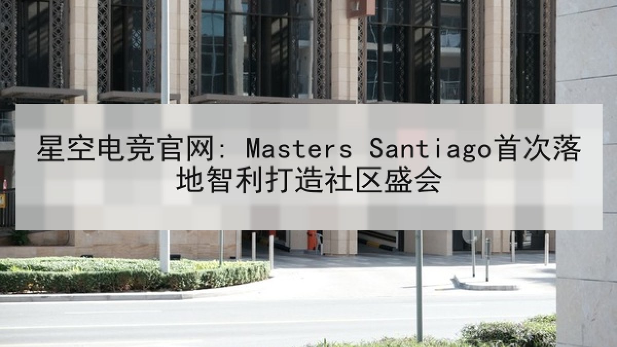 星空电竞官网: Masters Santiago首次落地智利打造社区盛会 星空电竞官网: Masters Santiago首次落地智利打造社区盛会