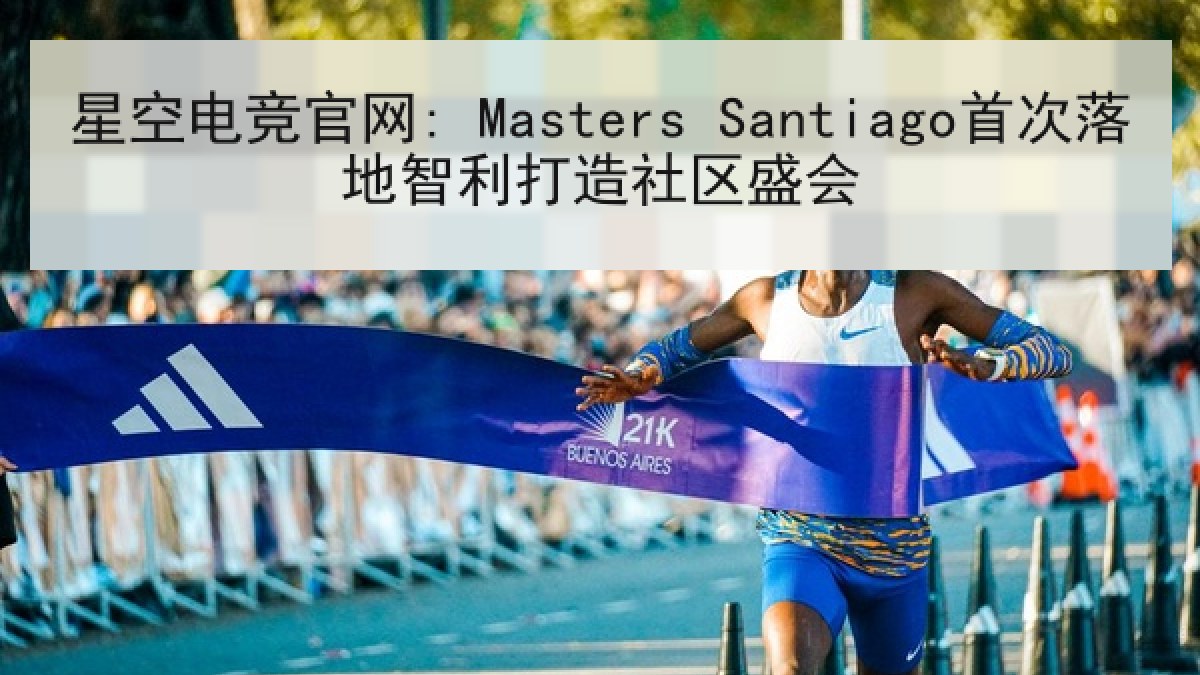 星空电竞官网: Masters Santiago首次落地智利打造社区盛会
