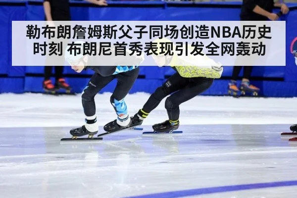 勒布朗詹姆斯父子同场创造NBA历史时刻 布朗尼首秀表现引发全网轰动