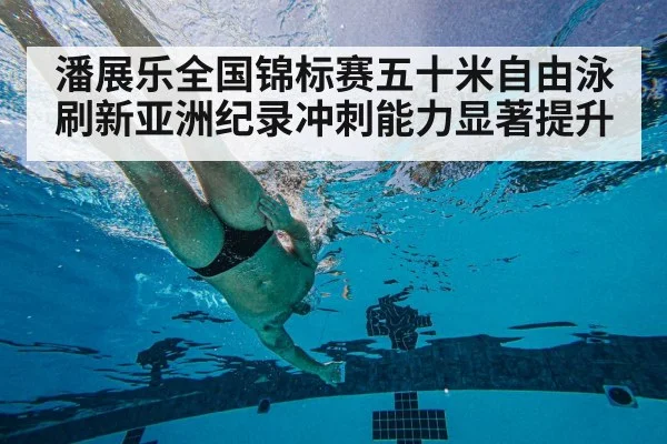 潘展乐全国锦标赛五十米自由泳刷新亚洲纪录冲刺能力显著提升