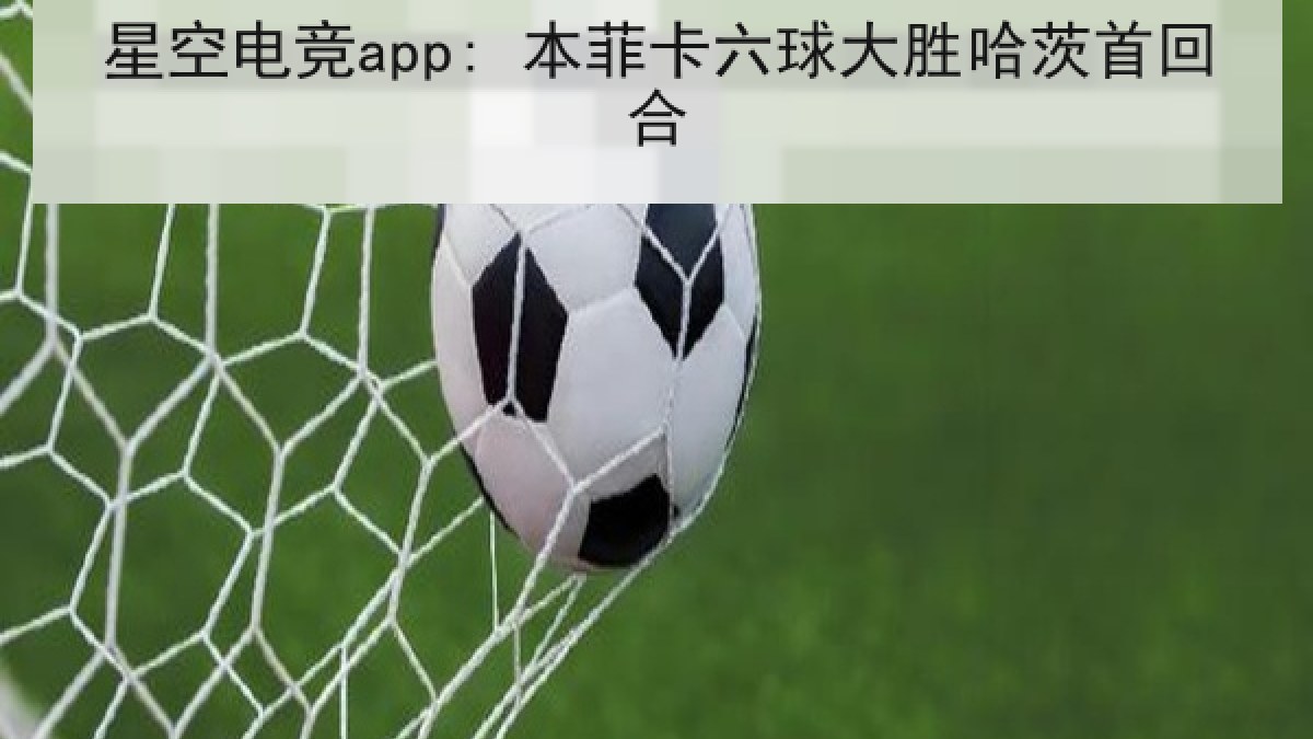 星空电竞app: 本菲卡六球大胜哈茨首回合