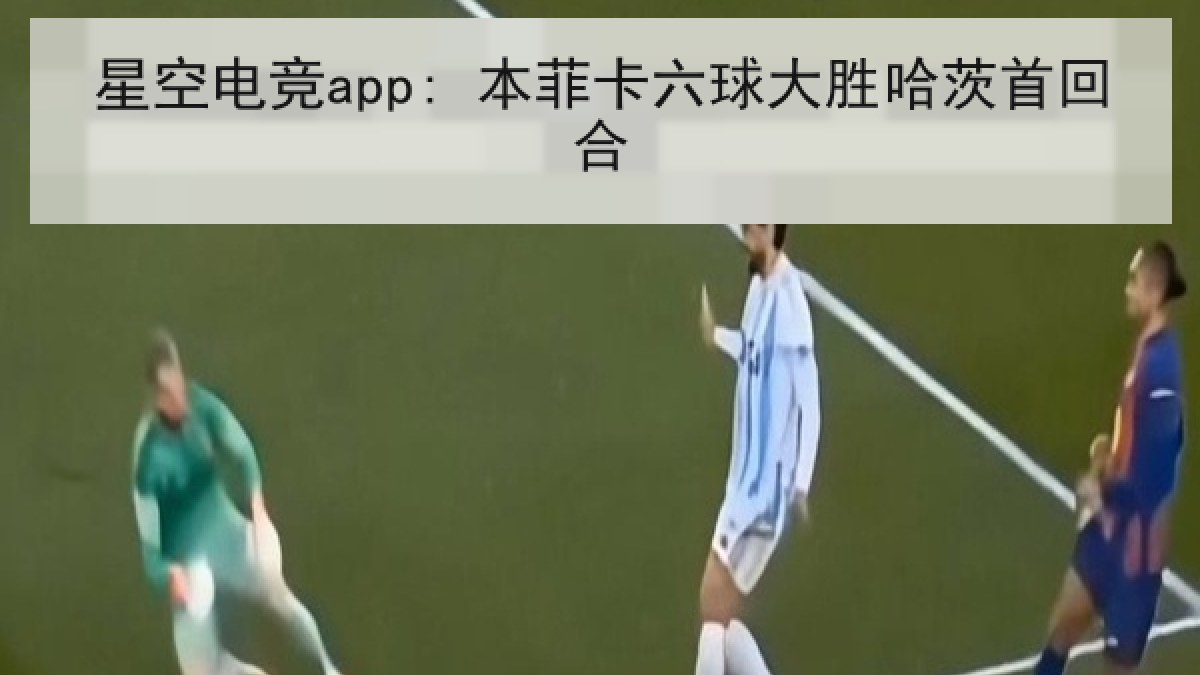星空电竞app: 本菲卡六球大胜哈茨首回合