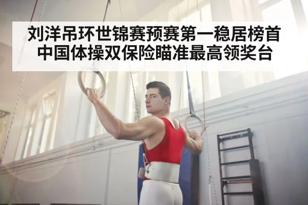 刘洋吊环世锦赛预赛第一稳居榜首 中国体操双保险瞄准最高领奖台