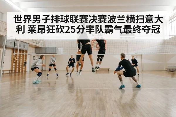 世界男子排球联赛决赛波兰横扫意大利 莱昂狂砍25分率队霸气最终夺冠