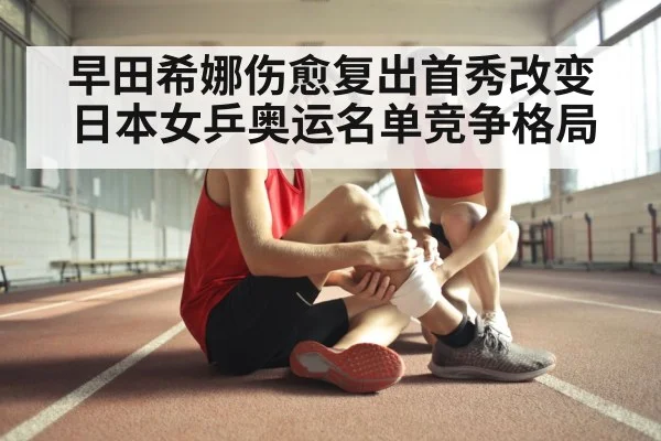 早田希娜伤愈复出首秀改变日本女乒奥运名单竞争格局
