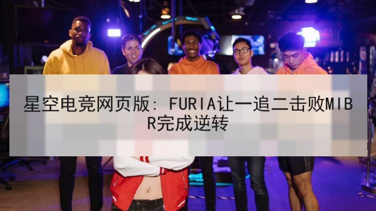 星空电竞网页版: FURIA让一追二击败MIBR完成逆转