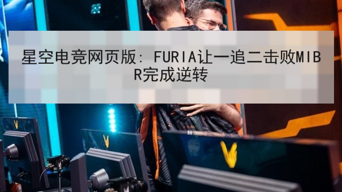 星空电竞网页版: FURIA让一追二击败MIBR完成逆转