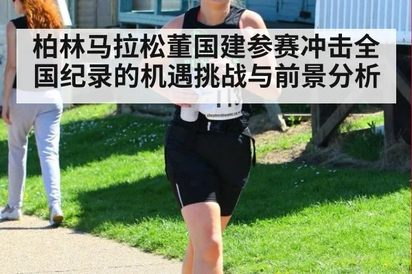 柏林马拉松董国建参赛冲击全国纪录的机遇挑战与前景分析
