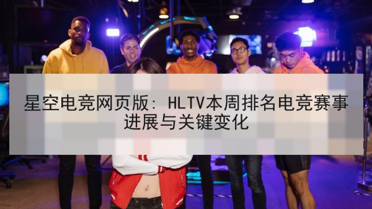 星空电竞网页版: HLTV本周排名电竞赛事进展与关键变化
