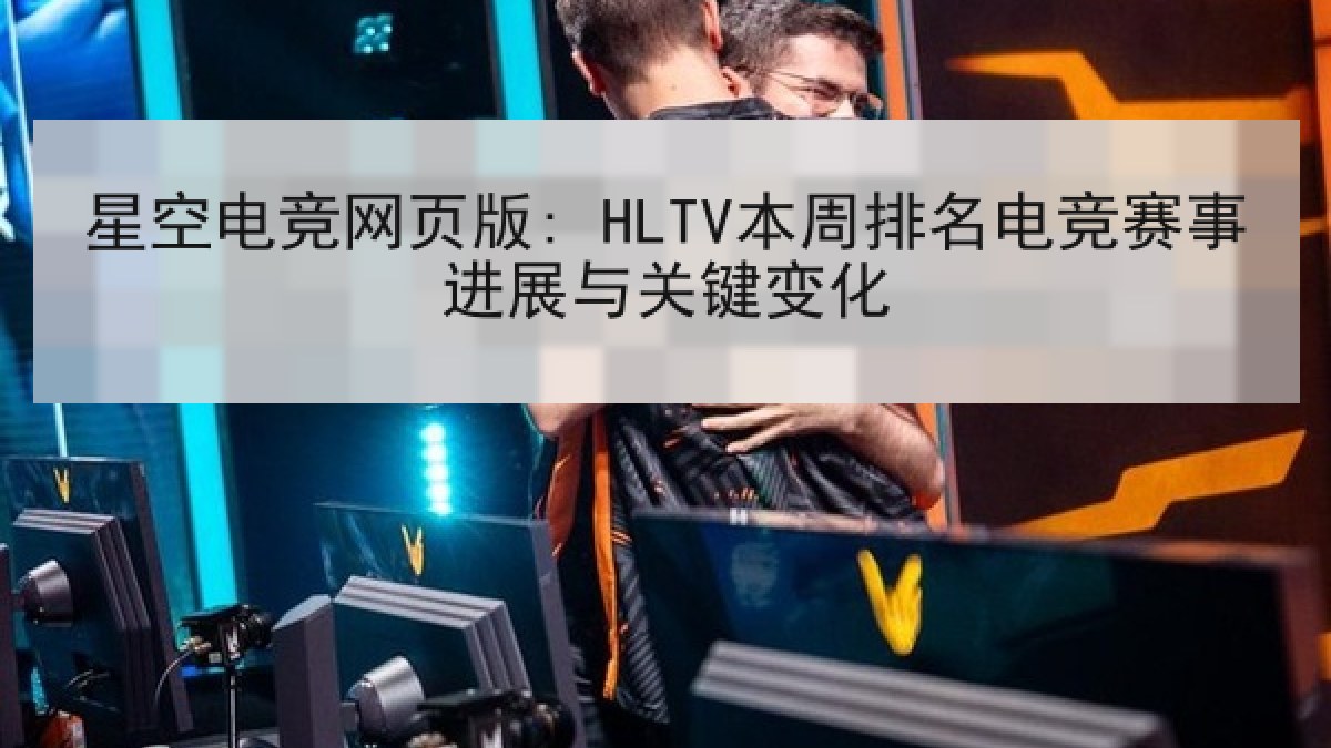 星空电竞网页版: HLTV本周排名电竞赛事进展与关键变化