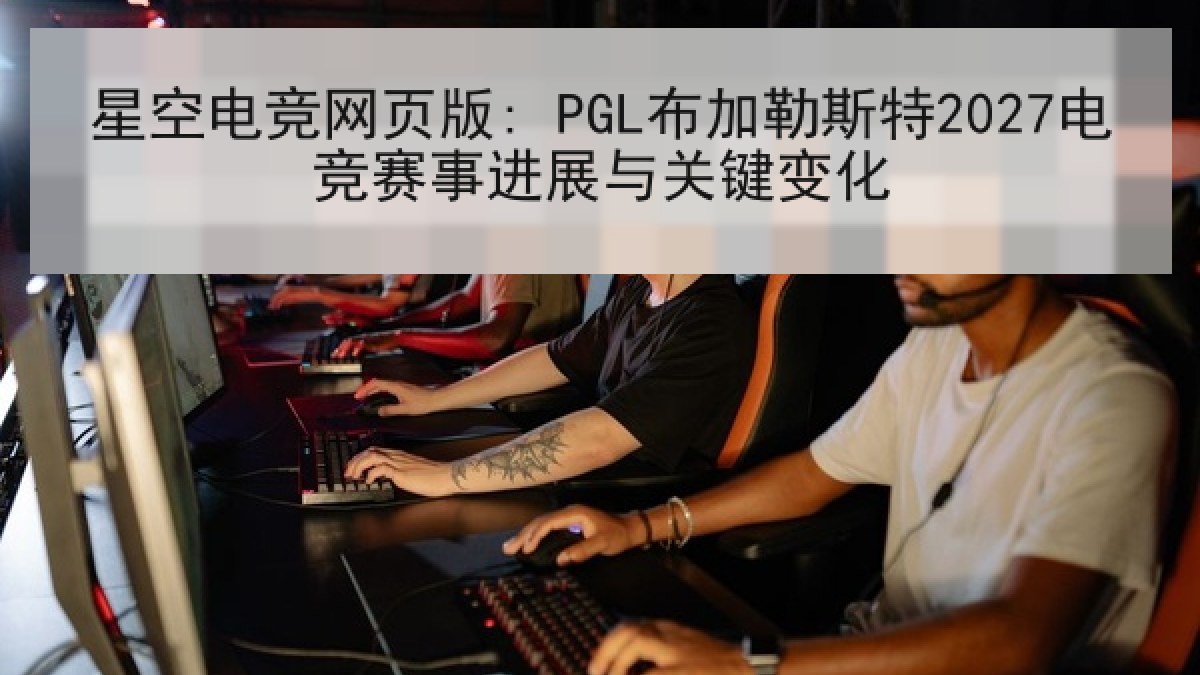 星空电竞网页版: PGL布加勒斯特2027电竞赛事进展与关键变化 星空电竞网页版: PGL布加勒斯特2027电竞赛事进展与关键变化